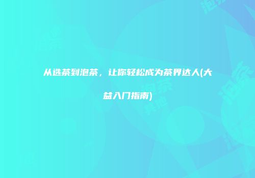 从选茶到泡茶，让你轻松成为茶界达人(大益入门指南)