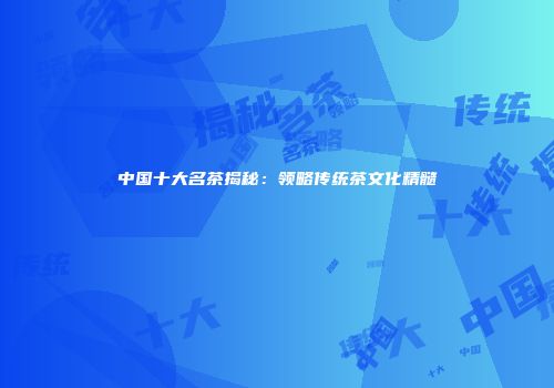 中国十大名茶揭秘：领略传统茶文化精髓