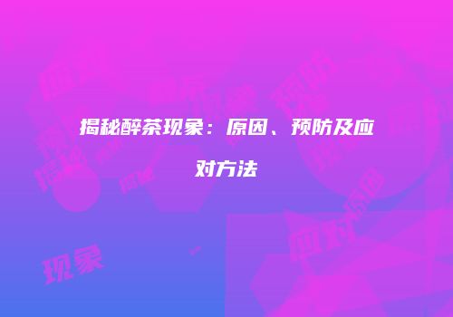 揭秘醉茶现象：原因、预防及应对方法