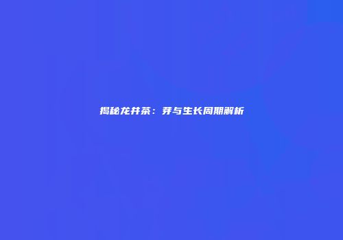揭秘龙井茶：芽与生长周期解析