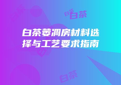 白茶萎凋房材料选择与工艺要求指南