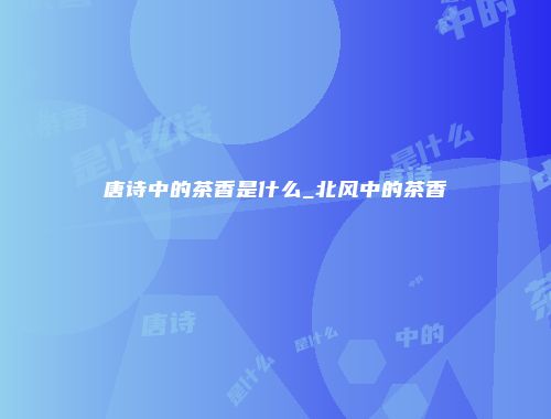 唐诗中的茶香是什么_北风中的茶香