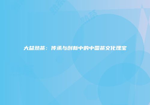 大益熟茶：传承与创新中的中国茶文化瑰宝