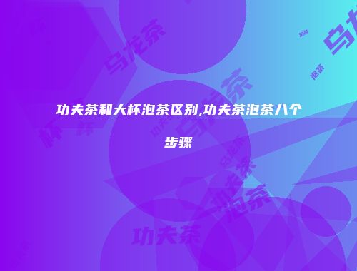 功夫茶和大杯泡茶区别,功夫茶泡茶八个步骤