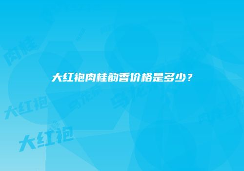 大红袍肉桂韵香价格是多少？