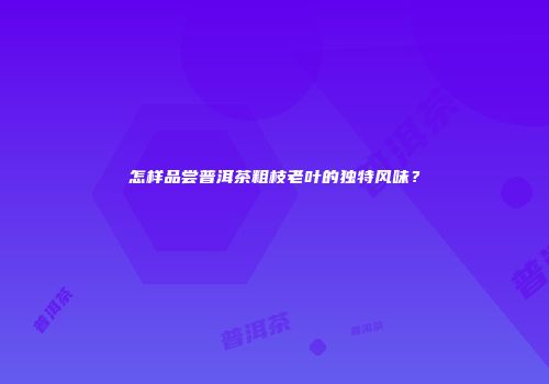 怎样品尝普洱茶粗枝老叶的独特风味？
