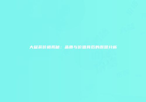大益茶价格揭秘：品质与价值背后的原因分析