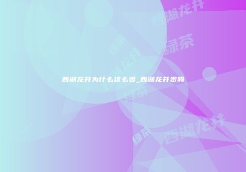 西湖龙井为什么这么贵_西湖龙井贵吗