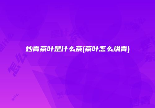 炒青茶叶是什么茶(茶叶怎么烘青)