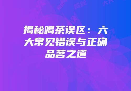 揭秘喝茶误区：六大常见错误与正确品茗之道