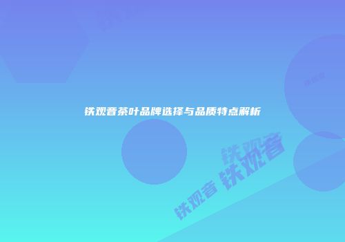 铁观音茶叶品牌选择与品质特点解析