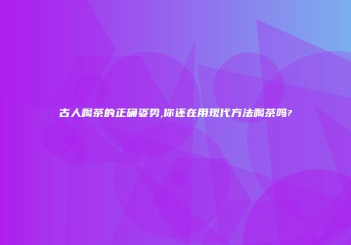 古人喝茶的正确姿势,你还在用现代方法喝茶吗?