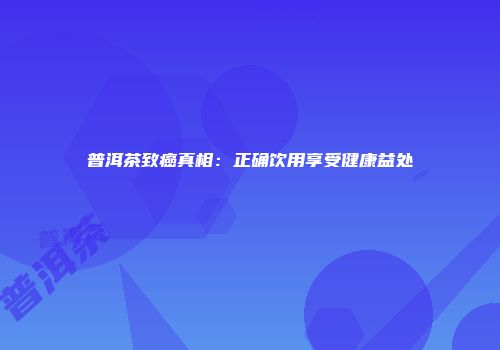 普洱茶致癌真相：正确饮用享受健康益处