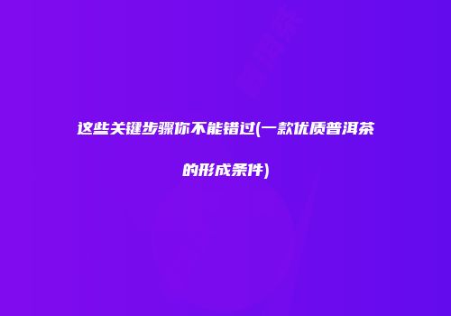 这些关键步骤你不能错过(一款优质普洱茶的形成条件)