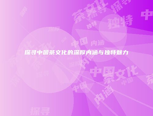 探寻中国茶文化的深厚内涵与独特魅力