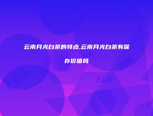 云南月光白茶的特点,云南月光白茶有保存价值吗