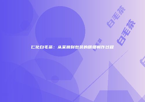 仁化白毛茶：从采摘到包装的精细制作过程