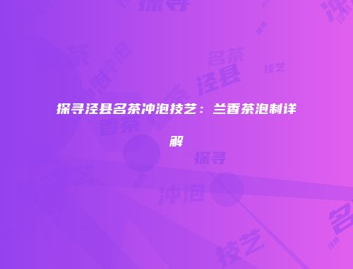 探寻泾县名茶冲泡技艺：兰香茶泡制详解