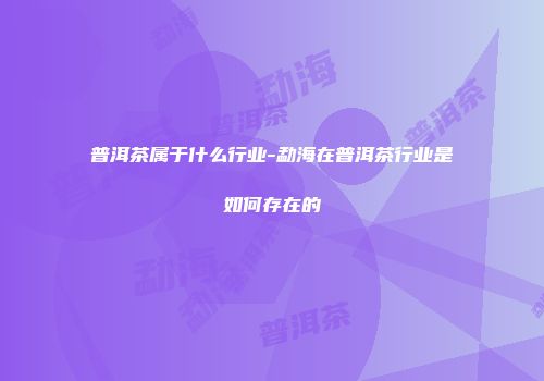 普洱茶属于什么行业-勐海在普洱茶行业是如何存在的
