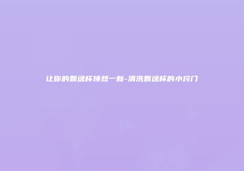 让你的飘逸杯焕然一新-清洗飘逸杯的小窍门