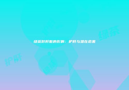 绿茶对肝脏的影响：护肝与潜在危害