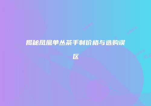 揭秘凤凰单丛茶手制价格与选购误区
