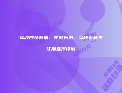 福鼎白茶寿眉：冲泡方法、品种差异与饮用选择详解