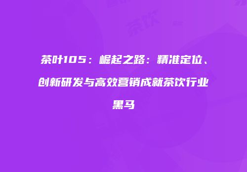 茶叶105：崛起之路：精准定位、创新研发与高效营销成就茶饮行业黑马