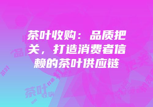 茶叶收购：品质把关，打造消费者信赖的茶叶供应链