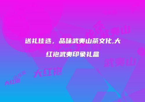 送礼佳选，品味武夷山茶文化,大红袍武夷印象礼盒