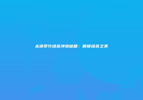 太湖翠竹绿茶冲泡秘籍：解锁绿茶之美