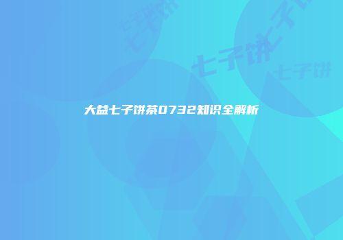 大益七子饼茶0732知识全解析