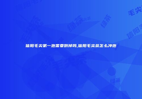 信阳毛尖第一泡需要倒掉吗,信阳毛尖茶怎么冲泡