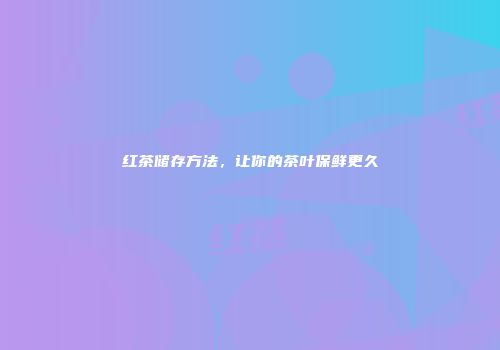 红茶储存方法，让你的茶叶保鲜更久