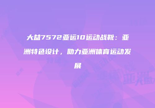 大益7572亚运10运动战靴：亚洲特色设计，助力亚洲体育运动发展