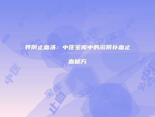养阴止血汤：中医宝库中的滋阴补血止血秘方