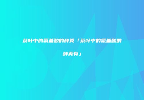 茶叶中的氨基酸的种类「茶叶中的氨基酸的种类有」