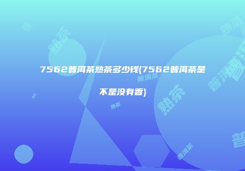 7562普洱茶熟茶多少钱(7562普洱茶是不是没有香)