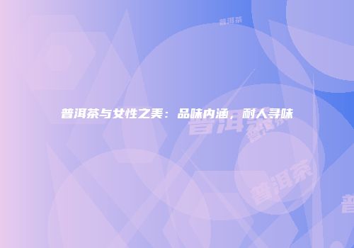 普洱茶与女性之美：品味内涵，耐人寻味