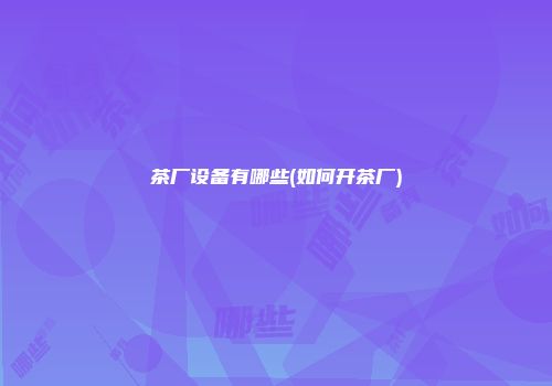 茶厂设备有哪些(如何开茶厂)