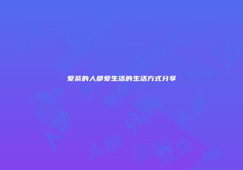 爱茶的人都爱生活的生活方式分享