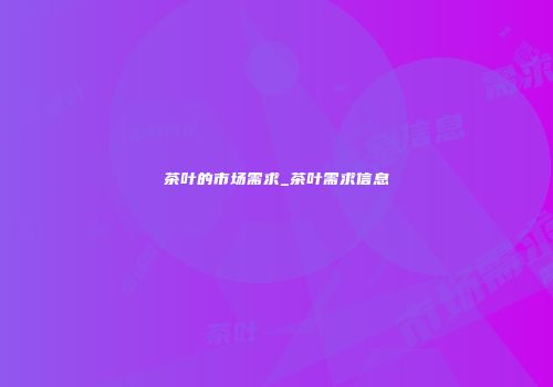茶叶的市场需求_茶叶需求信息