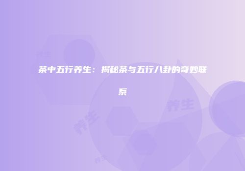 茶中五行养生：揭秘茶与五行八卦的奇妙联系