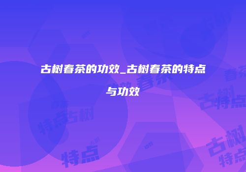 古树春茶的功效_古树春茶的特点与功效