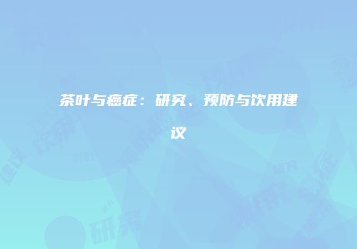 茶叶与癌症：研究、预防与饮用建议
