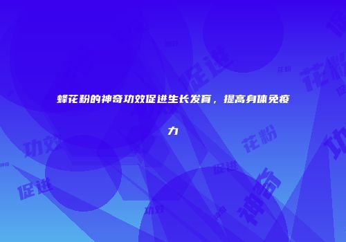 蜂花粉的神奇功效促进生长发育，提高身体免疫力