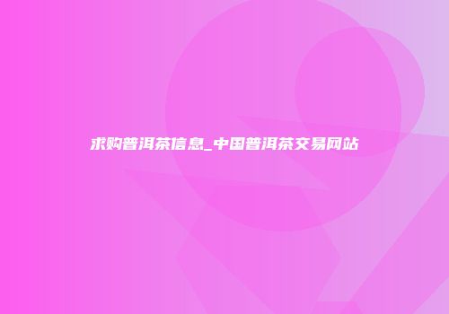 求购普洱茶信息_中国普洱茶交易网站