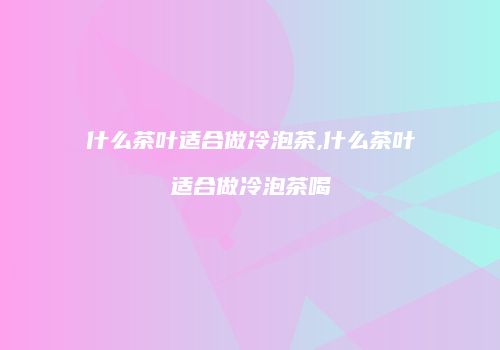什么茶叶适合做冷泡茶,什么茶叶适合做冷泡茶喝