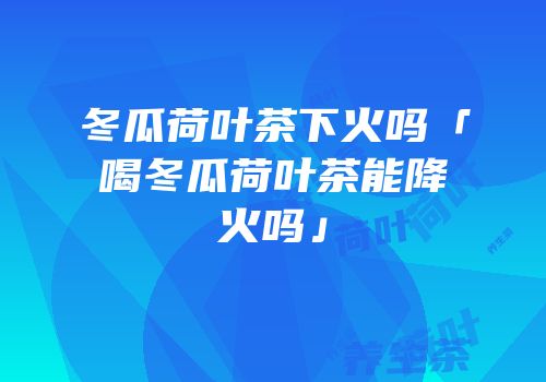 冬瓜荷叶茶下火吗「喝冬瓜荷叶茶能降火吗」