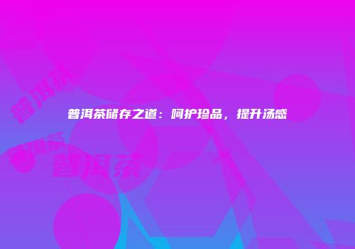 普洱茶储存之道：呵护珍品，提升汤感
